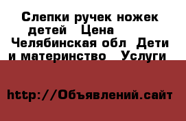 Слепки ручек ножек детей › Цена ­ 500 - Челябинская обл. Дети и материнство » Услуги   
